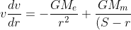 v\frac{dv}{dr}=-\frac{GM_e}{r^2}+\frac{GM_m}{(S-r)^2}